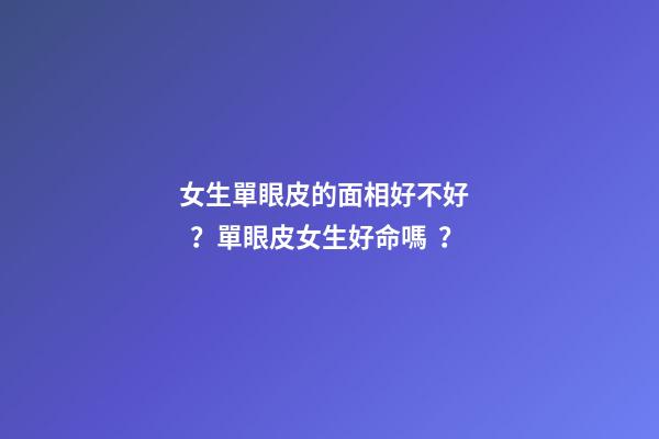 女生單眼皮的面相好不好？單眼皮女生好命嗎？